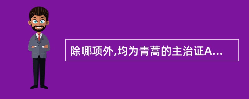 除哪项外,均为青蒿的主治证A、温邪伤阴,夜热早凉B、阴虚发热,劳热骨蒸C、肺热咳