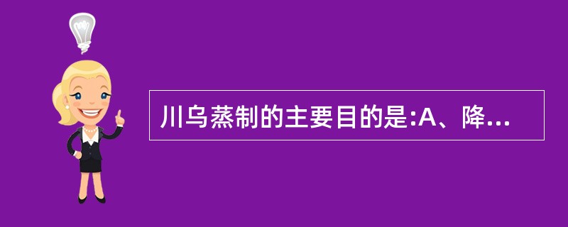 川乌蒸制的主要目的是:A、降低毒性B、缓和药性C、矫臭矫味D、利于贮藏E、便于调