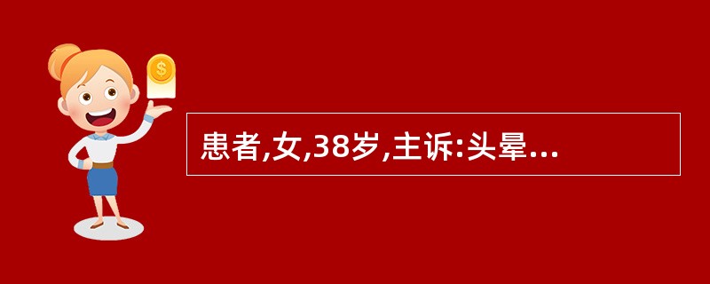 患者,女,38岁,主诉:头晕1年,加重1周。现病史:患者1年前无诱因头晕,无头痛