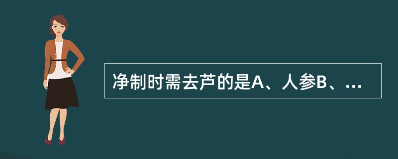 净制时需去芦的是A、人参B、补骨脂C、麦冬D、五味子E、木通