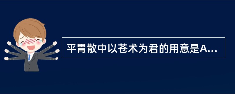 平胃散中以苍术为君的用意是A、燥湿运脾B、补气健脾C、渗湿健脾D、发汗祛湿E、健