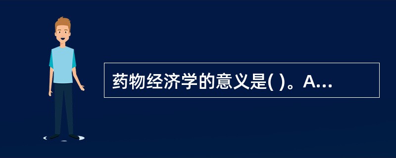 药物经济学的意义是( )。A、应用经济学的方法去评价药品,比较成本和效果,保证药