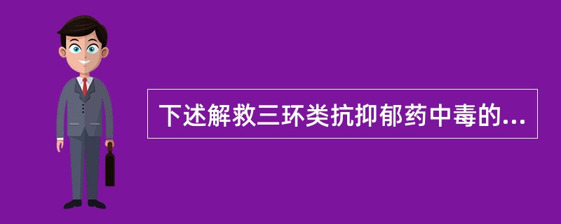 下述解救三环类抗抑郁药中毒的措施中,正确的是A、血压下降时,选用升压药B、口服吐