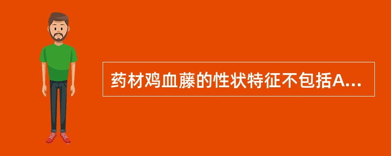 药材鸡血藤的性状特征不包括A、栓皮灰棕色,有的可见灰白色斑B、切面木部红棕色或棕