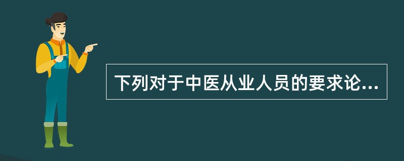 下列对于中医从业人员的要求论述错误的是A、应当按照有关卫生管理的法律、行政法规、