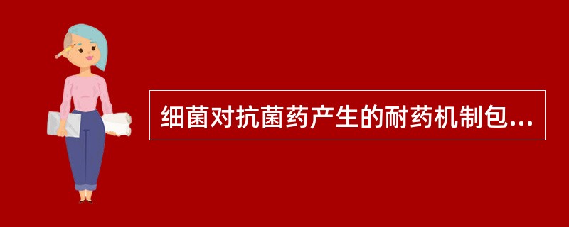 细菌对抗菌药产生的耐药机制包括A、产生灭活酶B、改变细菌胞浆膜通透性C、细菌体内