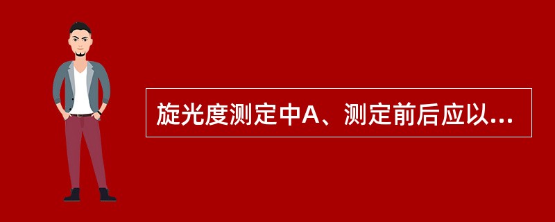 旋光度测定中A、测定前后应以溶剂作空白校正B、对测定管注入供试液时,勿使发生气泡