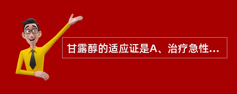 甘露醇的适应证是A、治疗急性青光眼B、预防急性肾衰竭C、治疗脑水肿D、治疗心源性