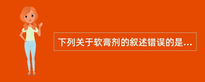 下列关于软膏剂的叙述错误的是( )A、凡士林基质的软膏适用于有多量渗出液的患处B