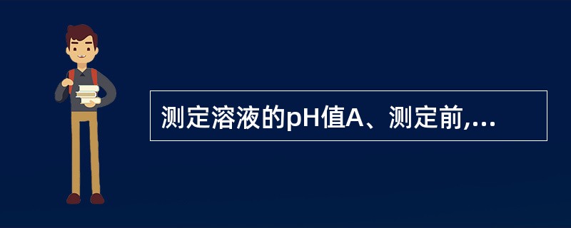 测定溶液的pH值A、测定前,选择两种pH值约相差3个pH单位的标准缓冲液,并使供