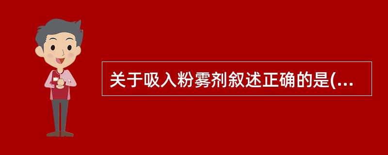 关于吸入粉雾剂叙述正确的是( )A、采用特制的干粉吸入装置B、可加入适宜的载体和