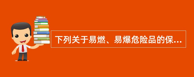 下列关于易燃、易爆危险品的保管方法正确的是A、严禁烟火,不准明火操作B、严格不得