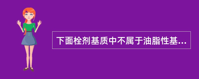 下面栓剂基质中不属于油脂性基质的是( )A、硬脂酸丙二醇酯B、聚氧乙烯(40)单