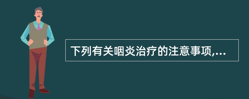 下列有关咽炎治疗的注意事项,不正确的是A、口含片宜置于舌根部B、有碘过敏史禁用西