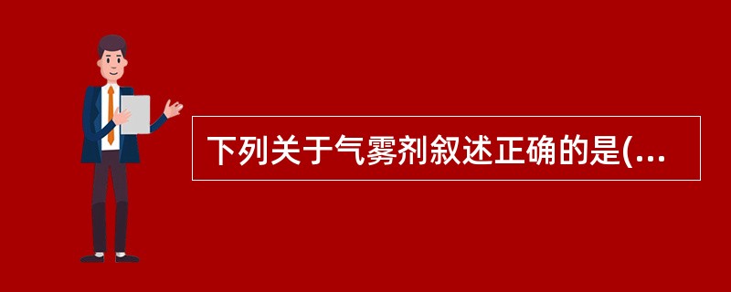 下列关于气雾剂叙述正确的是( )A、指药物与适宜抛射剂封装于具有特制阀门系统的耐