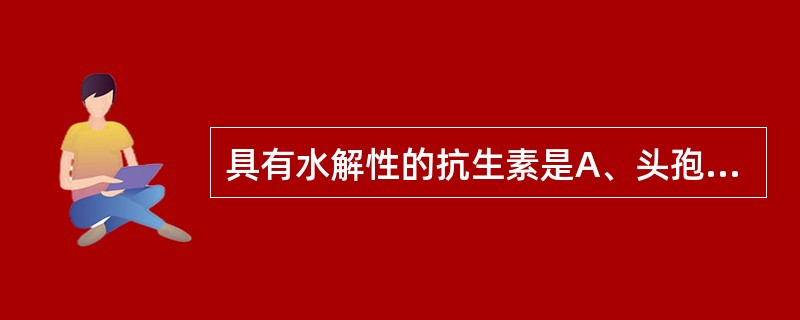 具有水解性的抗生素是A、头孢氨苄B、阿米卡星C、红霉素D、阿莫西林E、舒巴坦 -