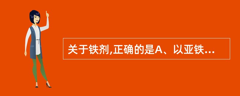 关于铁剂,正确的是A、以亚铁的形式在十二指肠和空肠上段吸收B、抗酸药,四环素有利