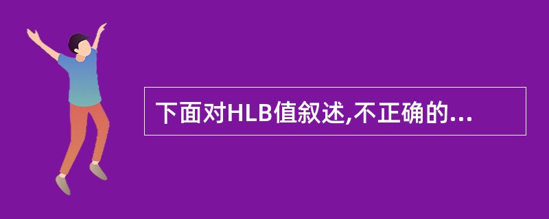 下面对HLB值叙述,不正确的是A、HLB值表示物质的溶解度大小B、HLB值越大亲