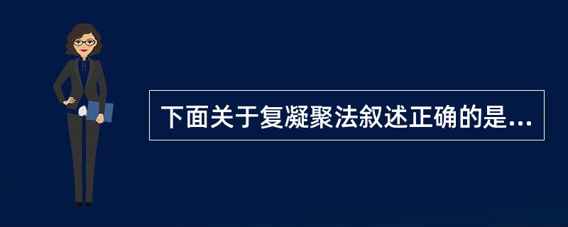 下面关于复凝聚法叙述正确的是( )A、调节pH使明胶带负电荷与带正电荷的阿拉伯胶