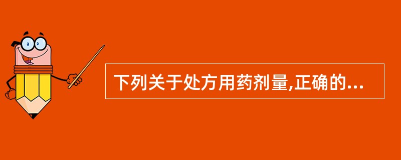 下列关于处方用药剂量,正确的是A、《药典》收载的品种,药品使用剂量应以《临床用药