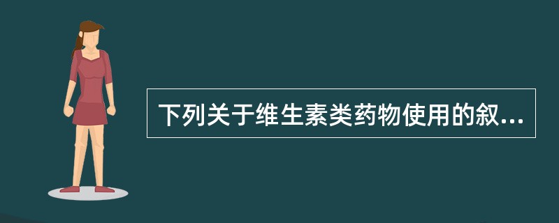 下列关于维生素类药物使用的叙述正确的是A、维生素类药物比较安全,可以随意使用B、