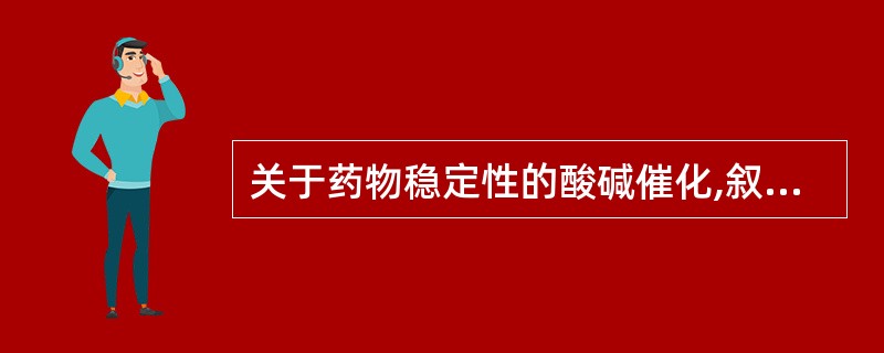 关于药物稳定性的酸碱催化,叙述正确的是A、许多酯类、酰胺类药物常受H£«或OH£