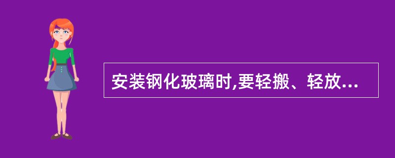 安装钢化玻璃时,要轻搬、轻放防止碰撞,压紧时防止用力过猛使玻璃破碎。()