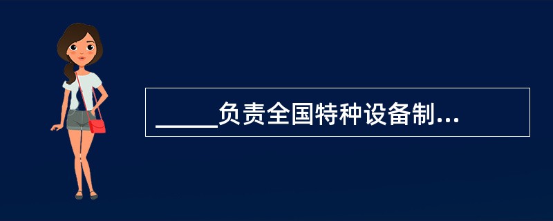 _____负责全国特种设备制造许可工作的统一管理。