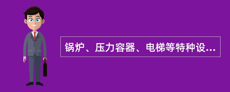 锅炉、压力容器、电梯等特种设备的维修单位,应有与特种设备维护相适应的专业技术人员