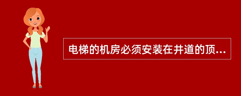 电梯的机房必须安装在井道的顶部。()