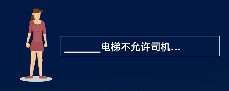 _______电梯不允许司机在轿厢内操作电梯。