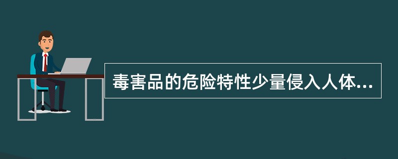 毒害品的危险特性少量侵入人体或接触皮肤,能与机体组织发生作用,破坏正常生理功能,