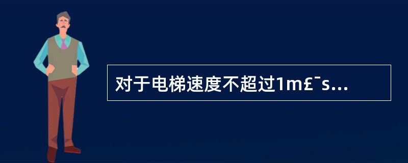 对于电梯速度不超过1m£¯s的渐进式安全钳,其限速器的动作速度应小于()m£¯s