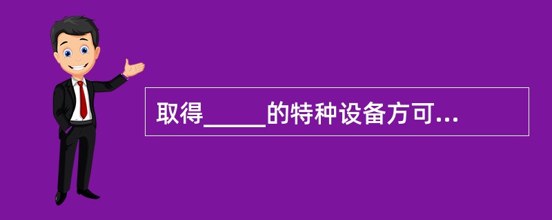 取得_____的特种设备方可正式销售。