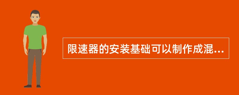 限速器的安装基础可以制作成混凝土基础,预埋入地脚螺栓。()