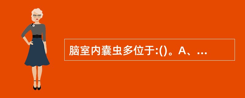 脑室内囊虫多位于:()。A、第四脑室B、第三脑室C、侧脑室额角D、侧脑室三角区E