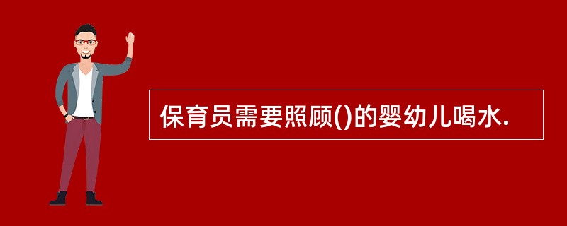 保育员需要照顾()的婴幼儿喝水.