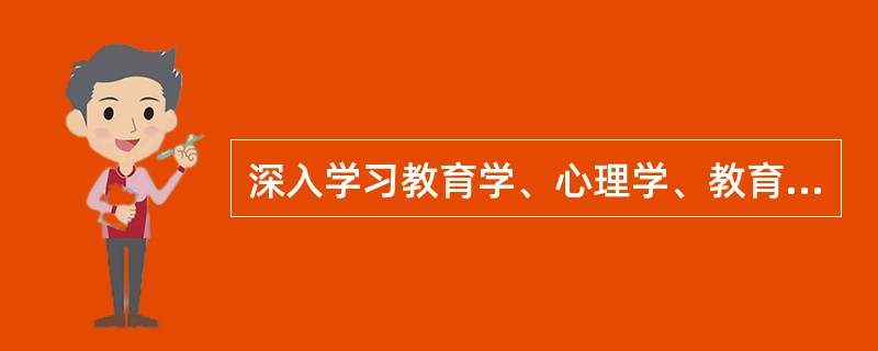 深入学习教育学、心理学、教育方法等知识,把教育理论的最新研究成果引入教学过程是(