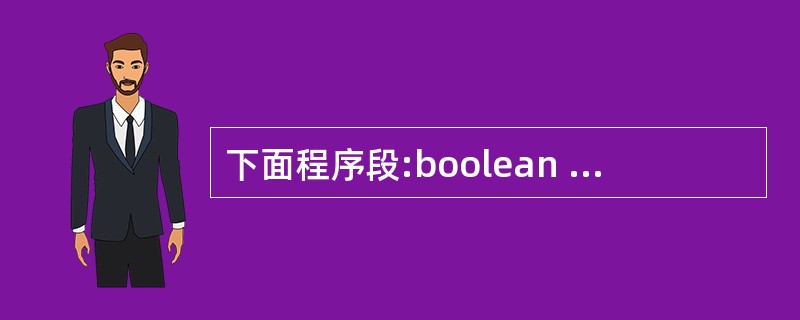 下面程序段:boolean a=false;boolean b=true;boo