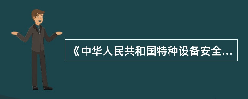 《中华人民共和国特种设备安全法》规定:特种设备生产、经营、使用单位应当按照国家有