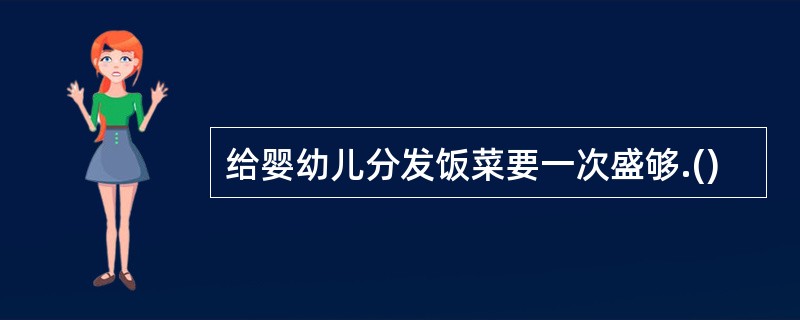 给婴幼儿分发饭菜要一次盛够.()