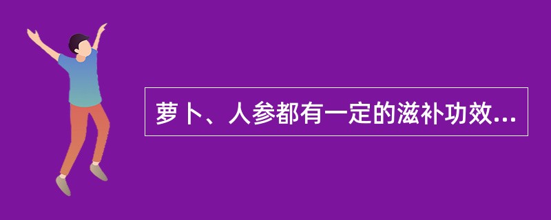 萝卜、人参都有一定的滋补功效,可以一起烹调。判断对错