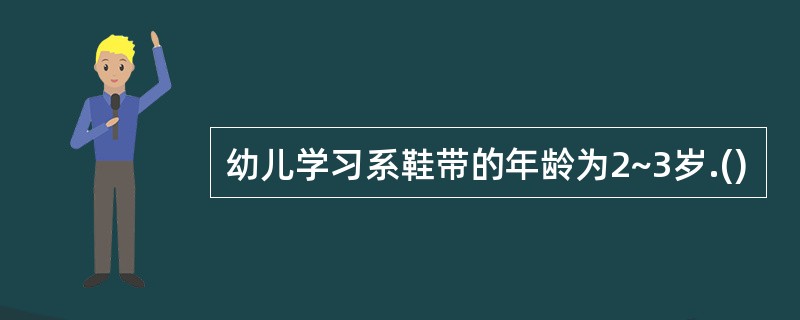 幼儿学习系鞋带的年龄为2~3岁.()