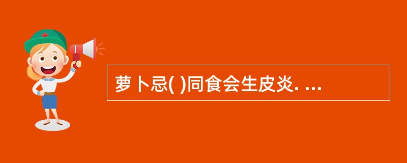 萝卜忌( )同食会生皮炎. A、猪肉B、木耳 C、韭菜