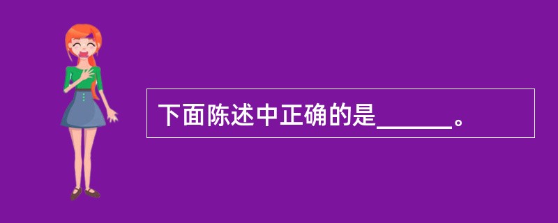 下面陈述中正确的是______。