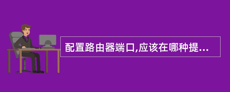 配置路由器端口,应该在哪种提示符下进行?(56)