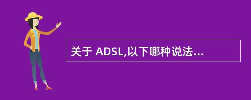 关于 ADSL,以下哪种说法是错误的?