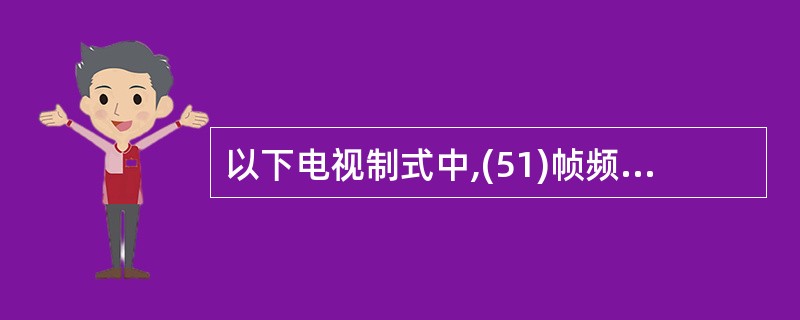 以下电视制式中,(51)帧频率为25帧£¯秒。①PAL ②SECAM ③NTSC