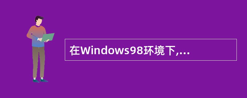 在Windows98环境下,系统支持下面4种文件系统:Ⅰ.FAT12 Ⅱ.FAT