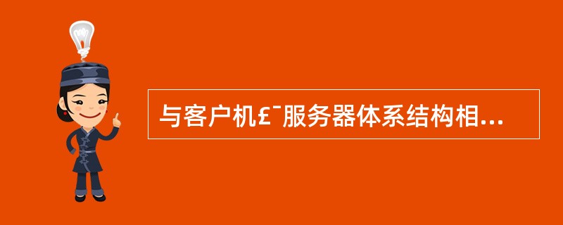 与客户机£¯服务器体系结构相比,浏览器£¯服务器体系结构存在着明显的优势,其原因